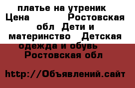 платье на утреник › Цена ­ 1 500 - Ростовская обл. Дети и материнство » Детская одежда и обувь   . Ростовская обл.